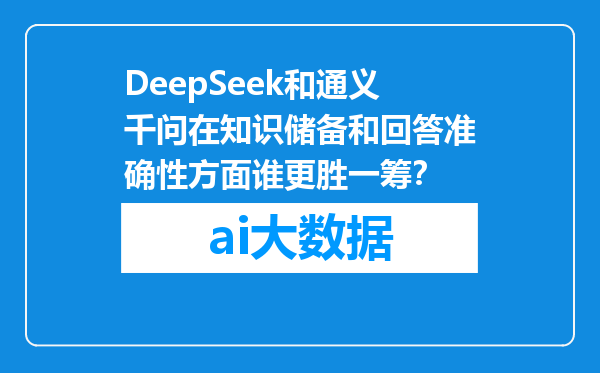 DeepSeek和通义千问在知识储备和回答准确性方面谁更胜一筹？