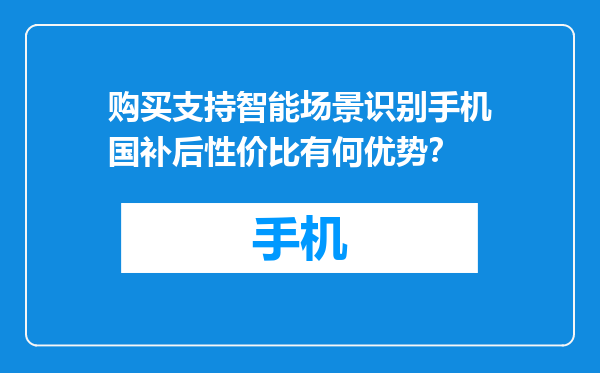 购买支持智能场景识别手机国补后性价比有何优势？