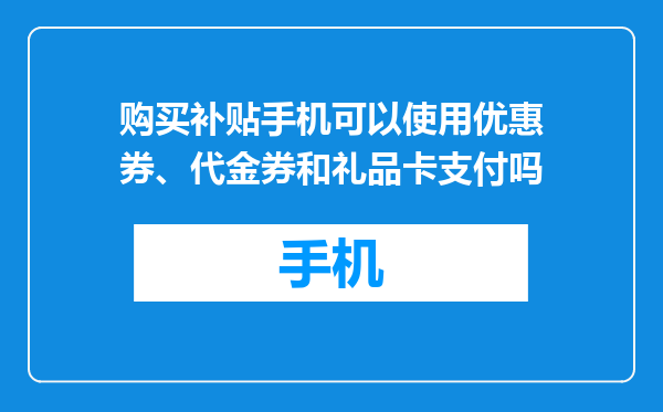 购买补贴手机可以使用优惠券、代金券和礼品卡支付吗