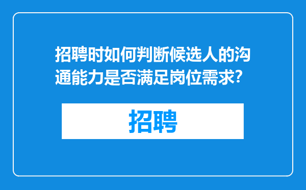 招聘时如何判断候选人的沟通能力是否满足岗位需求？