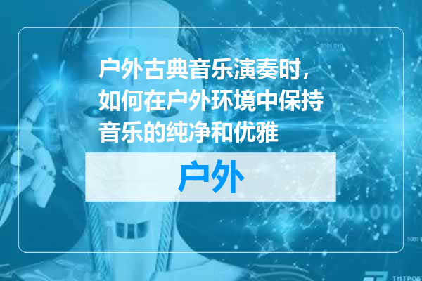 户外古典音乐演奏时，如何在户外环境中保持音乐的纯净和优雅