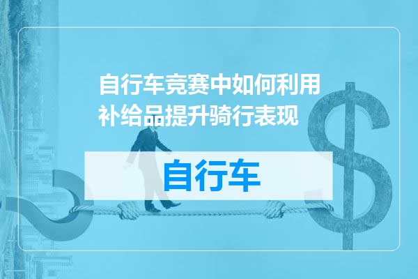 自行车竞赛中如何利用补给品提升骑行表现