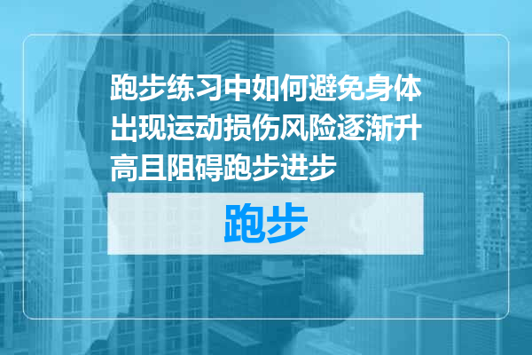 跑步练习中如何避免身体出现运动损伤风险逐渐升高且阻碍跑步进步