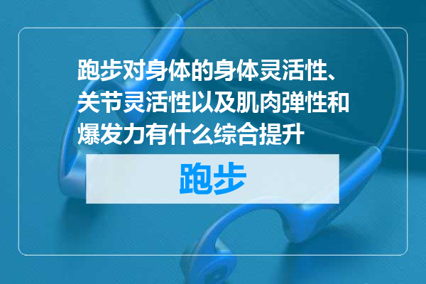 跑步对身体的身体灵活性、关节灵活性以及肌肉弹性和爆发力有什么综合提升