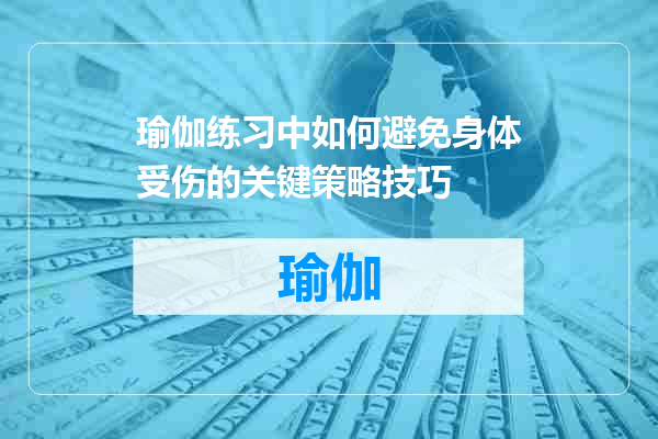瑜伽练习中如何避免身体受伤的关键策略技巧