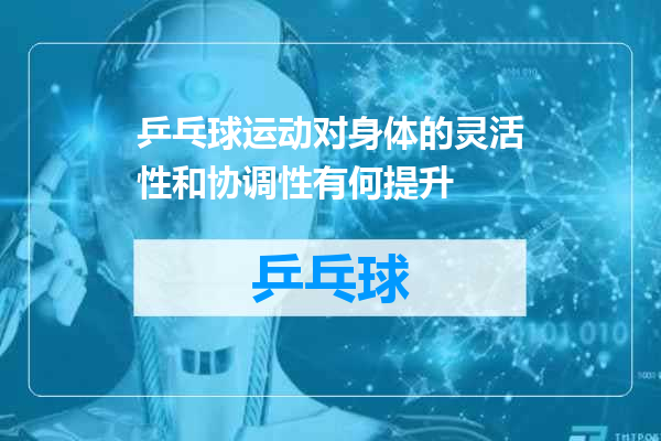 乒乓球运动对身体的灵活性和协调性有何提升