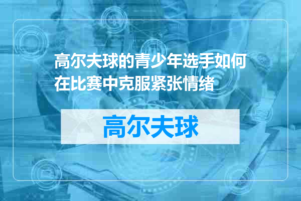 高尔夫球的青少年选手如何在比赛中克服紧张情绪