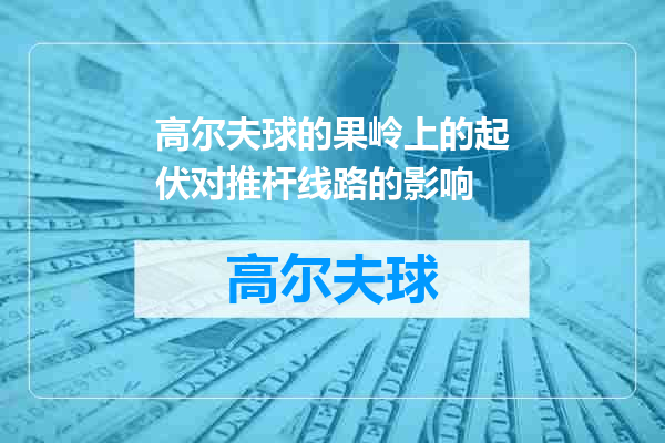 高尔夫球的果岭上的起伏对推杆线路的影响