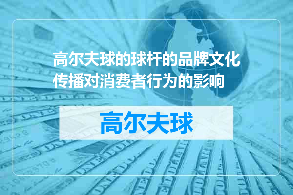 高尔夫球的球杆的品牌文化传播对消费者行为的影响