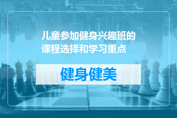 儿童参加健身兴趣班的课程选择和学习重点