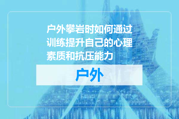 户外攀岩时如何通过训练提升自己的心理素质和抗压能力