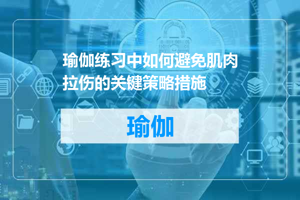 瑜伽练习中如何避免肌肉拉伤的关键策略措施