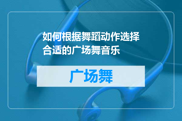 如何根据舞蹈动作选择合适的广场舞音乐