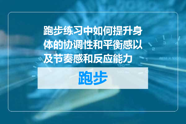 跑步练习中如何提升身体的协调性和平衡感以及节奏感和反应能力