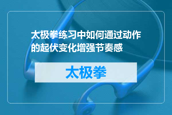 太极拳练习中如何通过动作的起伏变化增强节奏感