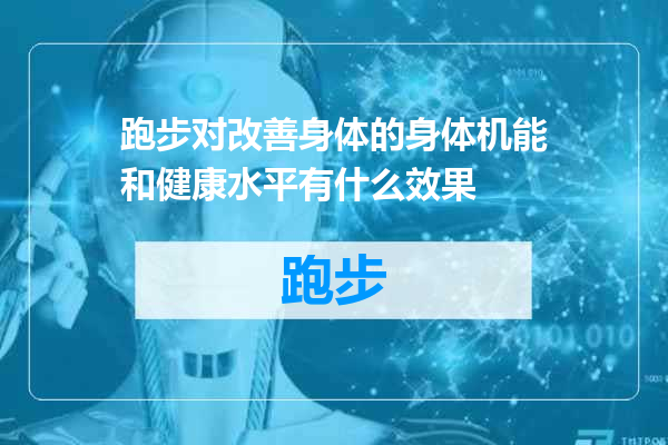 跑步对改善身体的身体机能和健康水平有什么效果