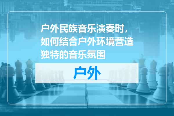 户外民族音乐演奏时，如何结合户外环境营造独特的音乐氛围
