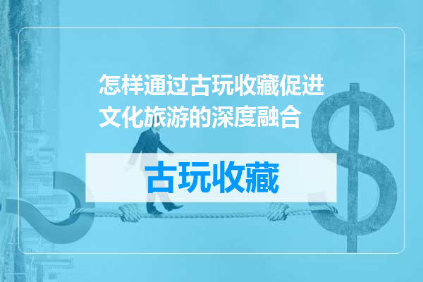 怎样通过古玩收藏促进文化旅游的深度融合