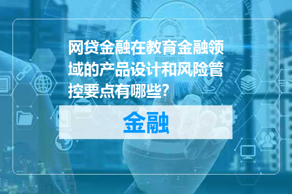 网贷金融在教育金融领域的产品设计和风险管控要点有哪些？