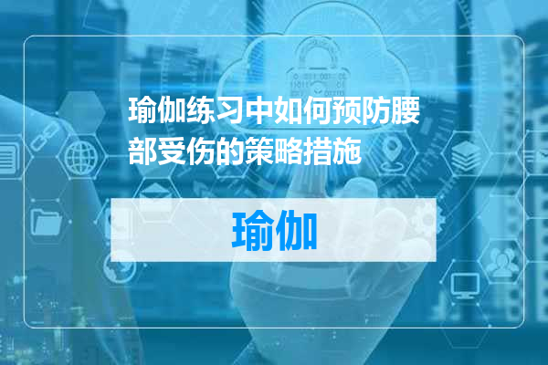 瑜伽练习中如何预防腰部受伤的策略措施