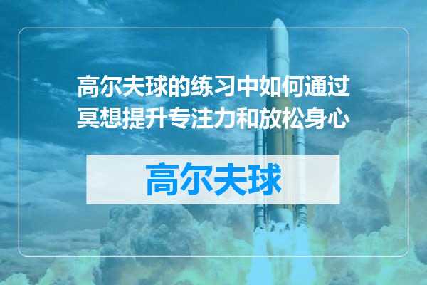 高尔夫球的练习中如何通过冥想提升专注力和放松身心