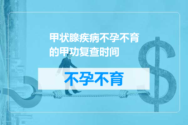 甲状腺疾病不孕不育的甲功复查时间
