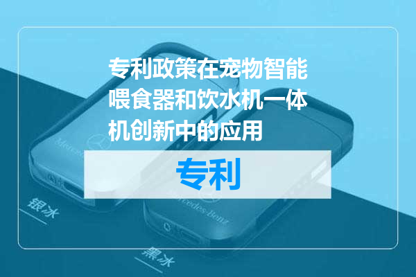 专利政策在宠物智能喂食器和饮水机一体机创新中的应用