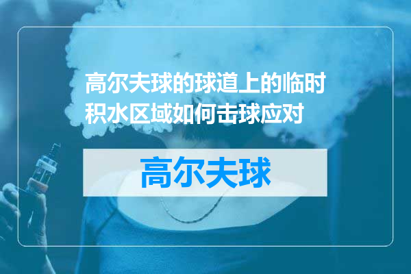 高尔夫球的球道上的临时积水区域如何击球应对