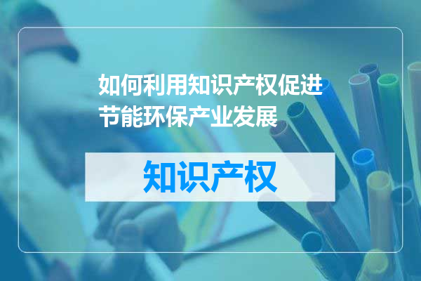如何利用知识产权促进节能环保产业发展