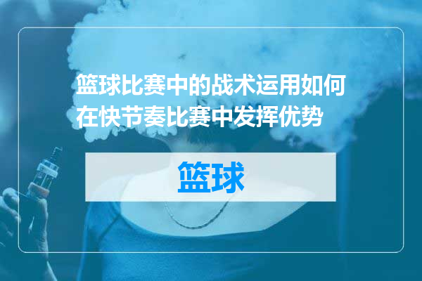 篮球比赛中的战术运用如何在快节奏比赛中发挥优势