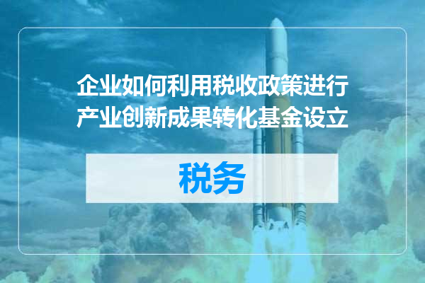 企业如何利用税收政策进行产业创新成果转化基金设立