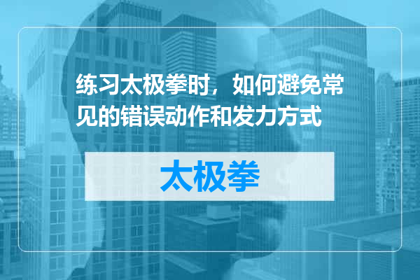 练习太极拳时，如何避免常见的错误动作和发力方式
