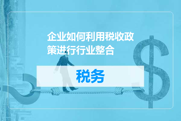 企业如何利用税收政策进行行业整合