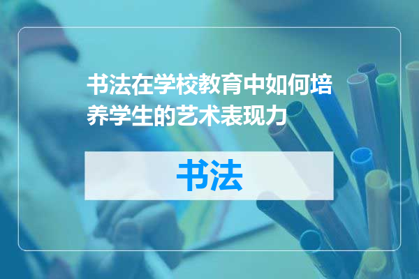 书法在学校教育中如何培养学生的艺术表现力