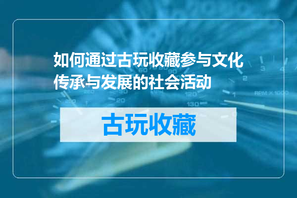 如何通过古玩收藏参与文化传承与发展的社会活动