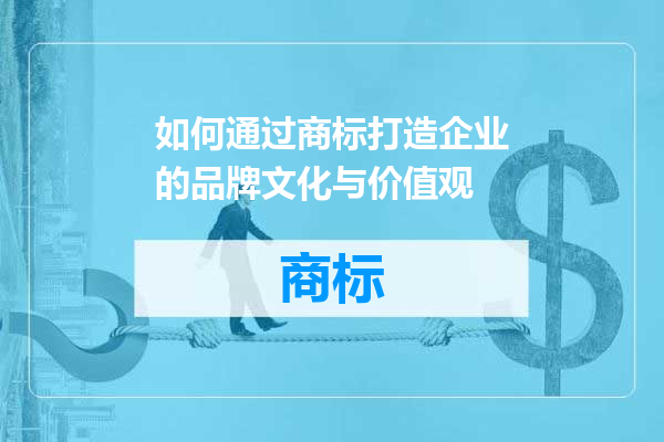 如何通过商标打造企业的品牌文化与价值观
