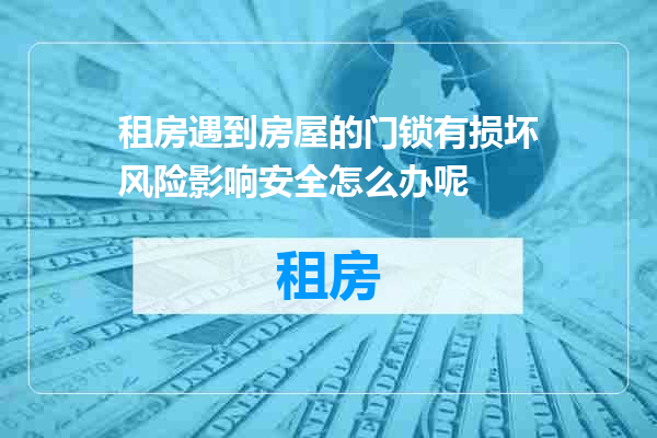 租房遇到房屋的门锁有损坏风险影响安全怎么办呢