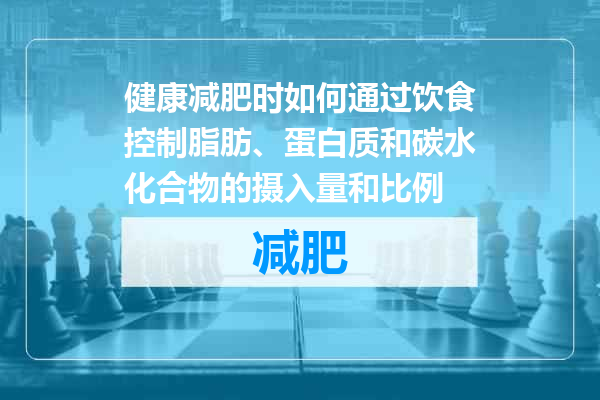 健康减肥时如何通过饮食控制脂肪、蛋白质和碳水化合物的摄入量和比例