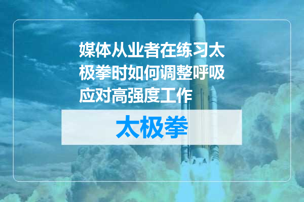 媒体从业者在练习太极拳时如何调整呼吸应对高强度工作