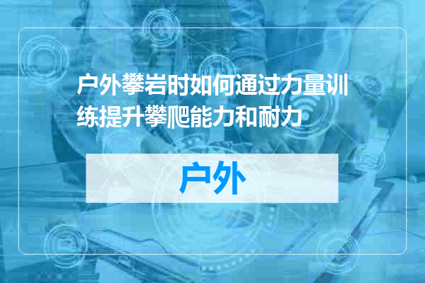 户外攀岩时如何通过力量训练提升攀爬能力和耐力