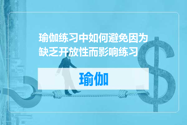 瑜伽练习中如何避免因为缺乏开放性而影响练习