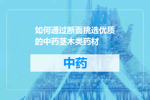 如何通过断面挑选优质的中药茎木类药材