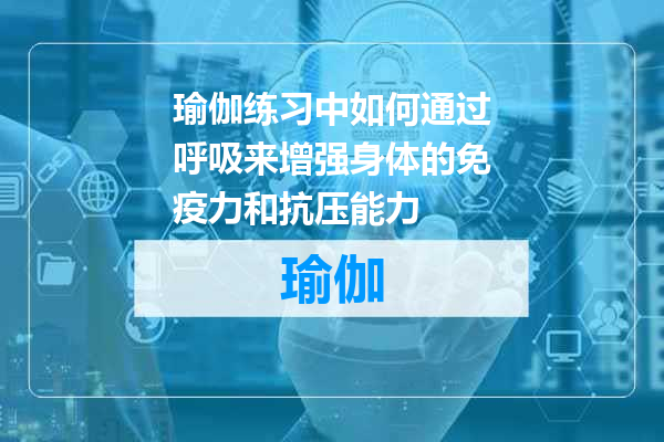 瑜伽练习中如何通过呼吸来增强身体的免疫力和抗压能力