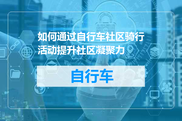 如何通过自行车社区骑行活动提升社区凝聚力