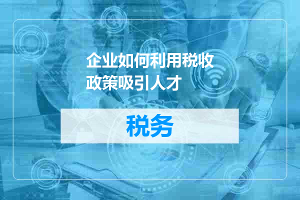 企业如何利用税收政策吸引人才