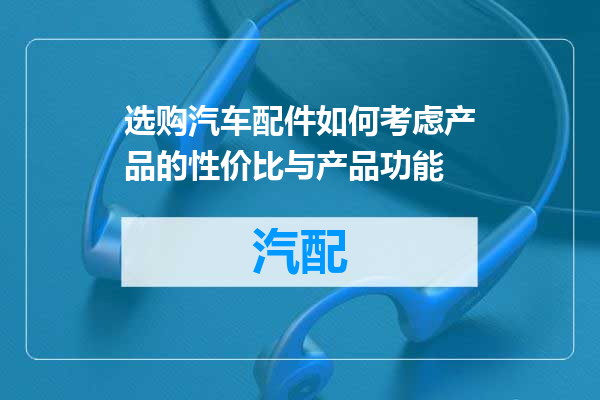 选购汽车配件如何考虑产品的性价比与产品功能