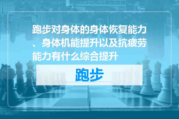 跑步对身体的身体恢复能力、身体机能提升以及抗疲劳能力有什么综合提升