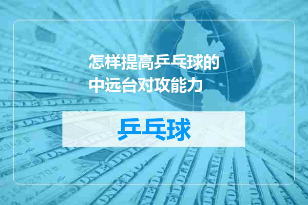 怎样提高乒乓球的中远台对攻能力