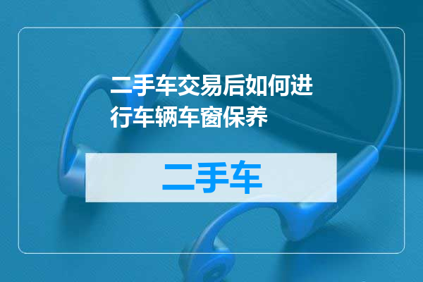 二手车交易后如何进行车辆车窗保养