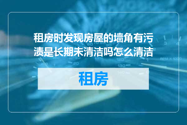 租房时发现房屋的墙角有污渍是长期未清洁吗怎么清洁